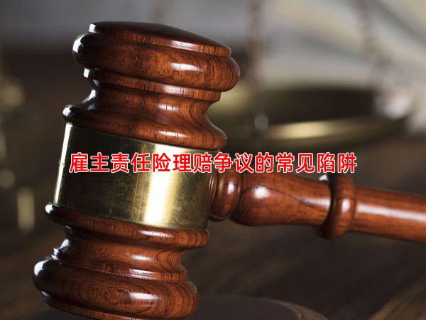 雇主责任险理赔争议的常见陷阱