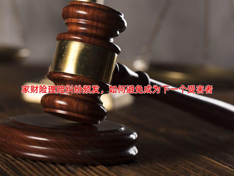家财险理赔纠纷频发，如何避免成为下一个受害者