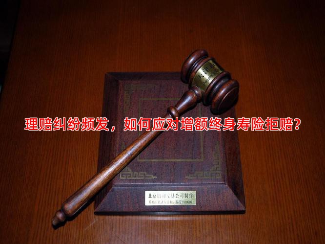 理赔纠纷频发，如何应对增额终身寿险拒赔？