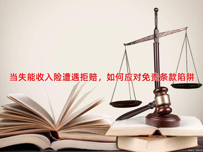 当失能收入险遭遇拒赔，如何应对免责条款陷阱