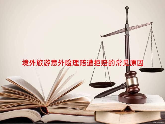 境外旅游意外险理赔遭拒赔的常见原因