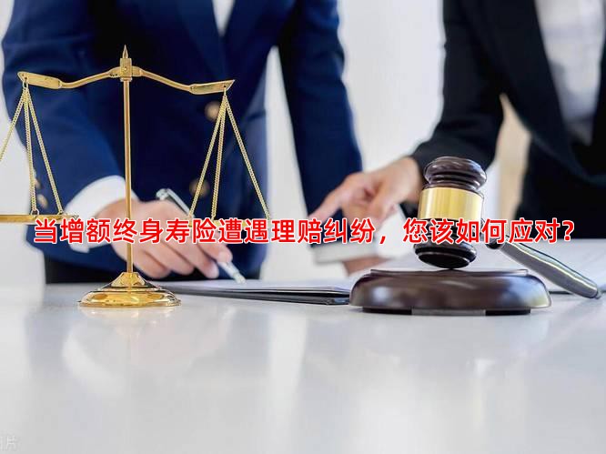 当增额终身寿险遭遇理赔纠纷，您该如何应对？