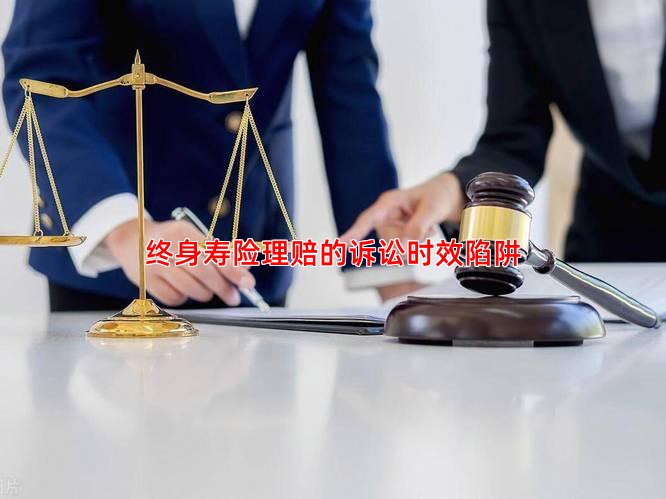 终身寿险理赔的诉讼时效陷阱