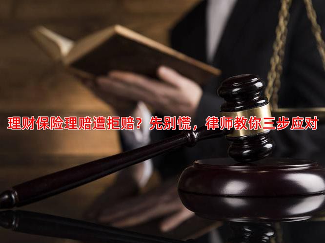 理财保险理赔遭拒赔？先别慌，律师教你三步应对
