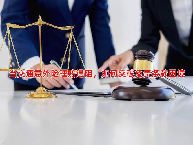 当交通意外险理赔遇阻，如何突破免责条款困境