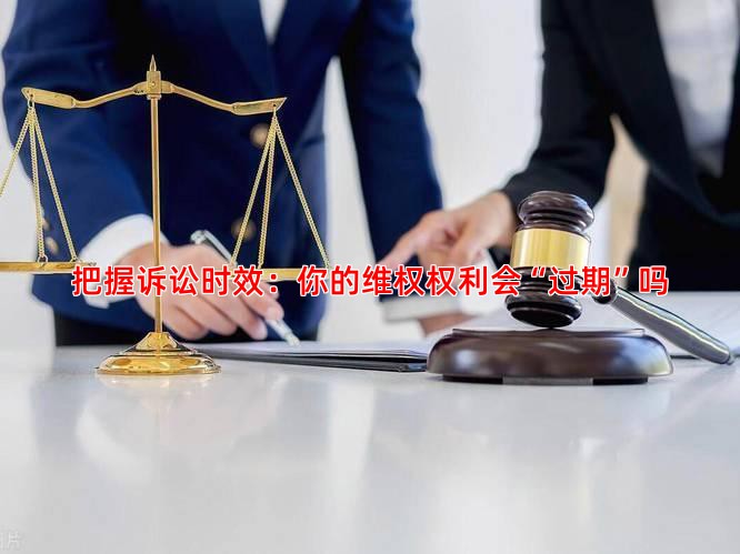 把握诉讼时效：你的维权权利会“过期”吗