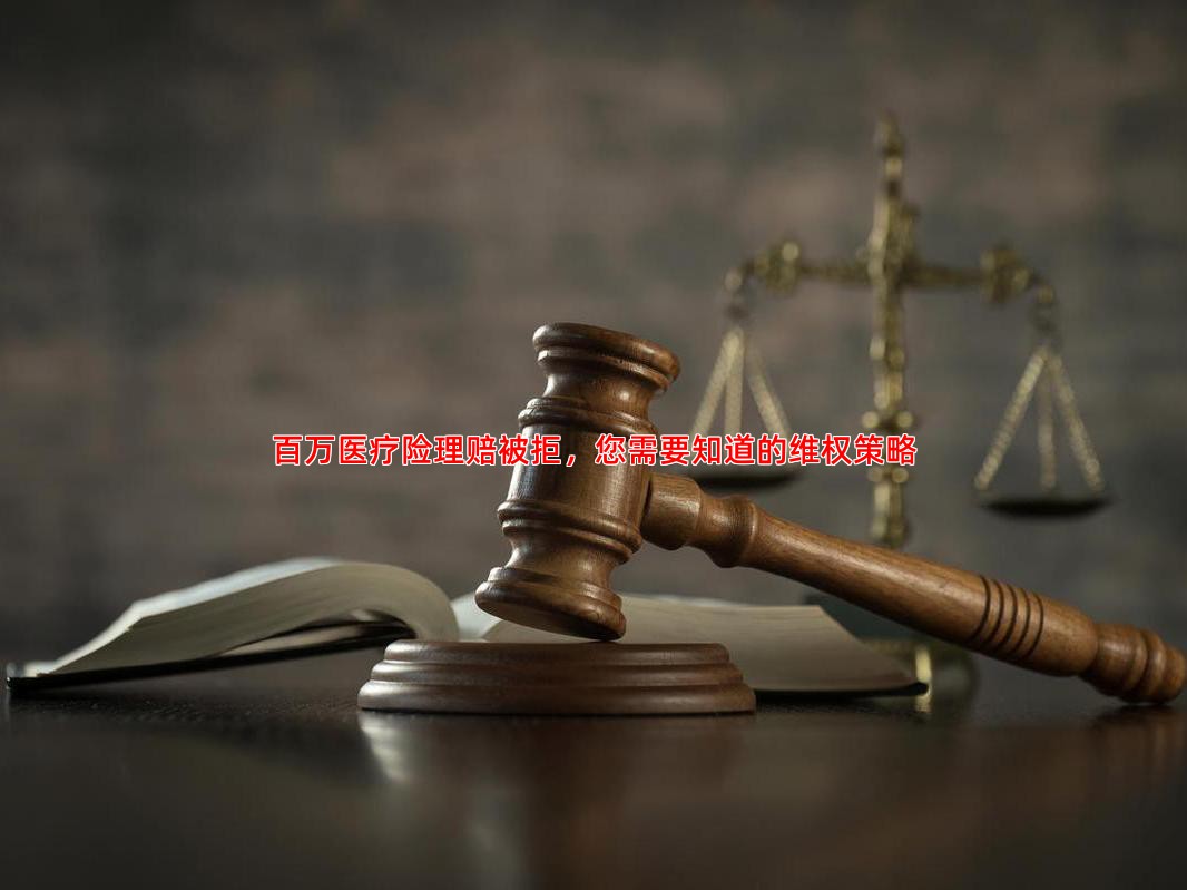 百万医疗险理赔被拒，您需要知道的维权策略