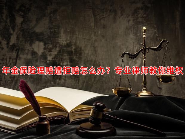 年金保险理赔遭拒赔怎么办？专业律师教你维权