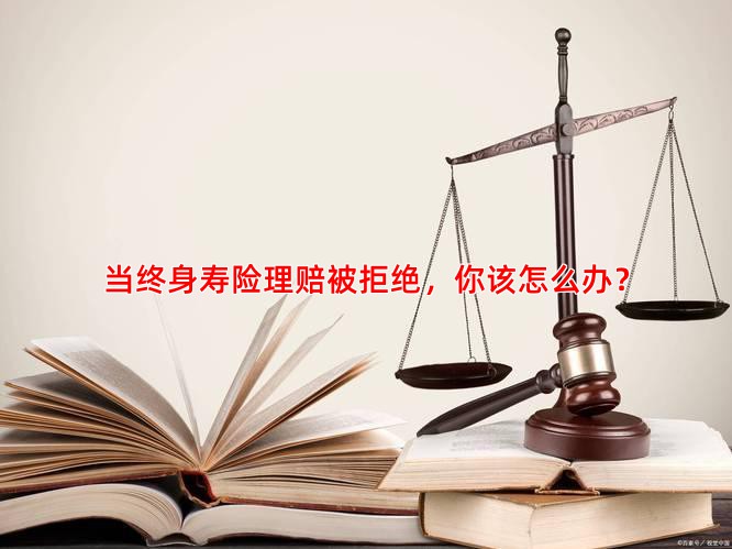 当终身寿险理赔被拒绝，你该怎么办？