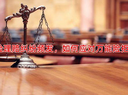 保险理赔纠纷频发，如何应对万能险拒赔？