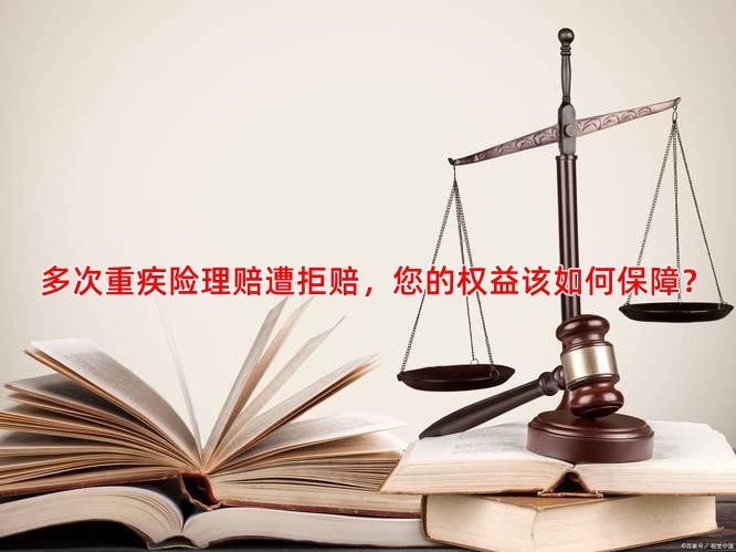 多次重疾险理赔遭拒赔，您的权益该如何保障？