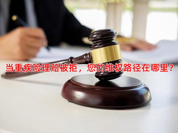 当重疾险理赔被拒，您的维权路径在哪里？