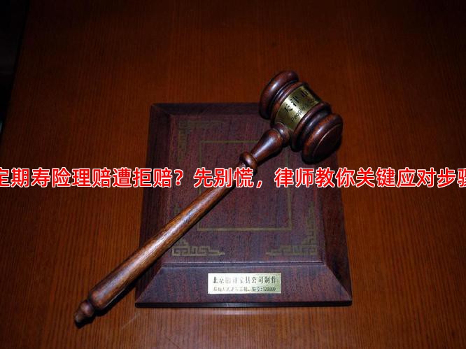 定期寿险理赔遭拒赔？先别慌，律师教你关键应对步骤