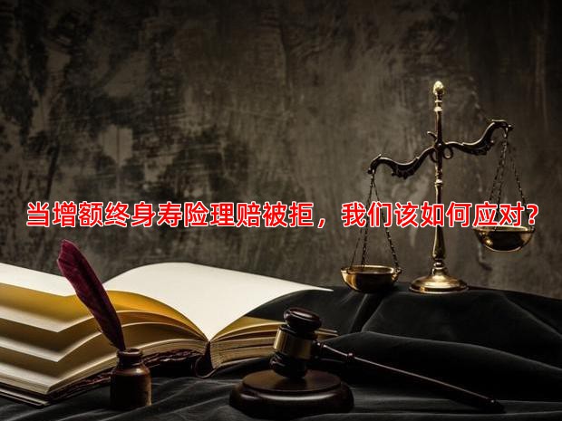 当增额终身寿险理赔被拒，我们该如何应对？