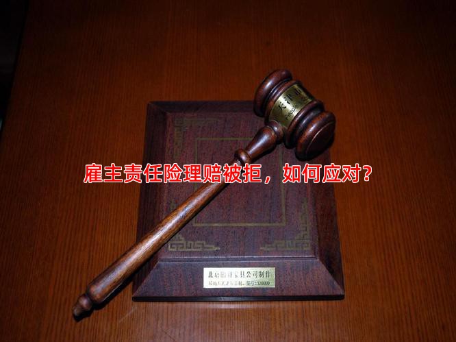 雇主责任险理赔被拒，如何应对？