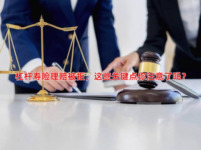 杠杆寿险理赔被拒，这些关键点你注意了吗？