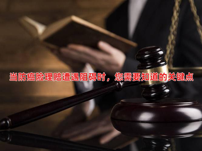 当防癌险理赔遭遇阻碍时，您需要知道的关键点