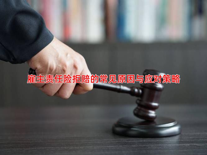 雇主责任险拒赔的常见原因与应对策略