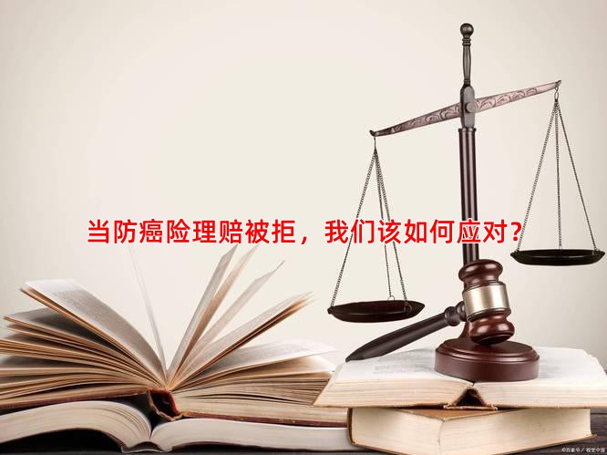 当防癌险理赔被拒，我们该如何应对？