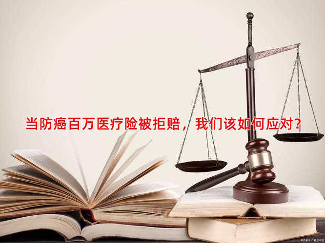 当防癌百万医疗险被拒赔，我们该如何应对？