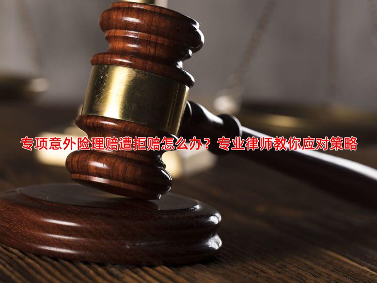 专项意外险理赔遭拒赔怎么办？专业律师教你应对策略
