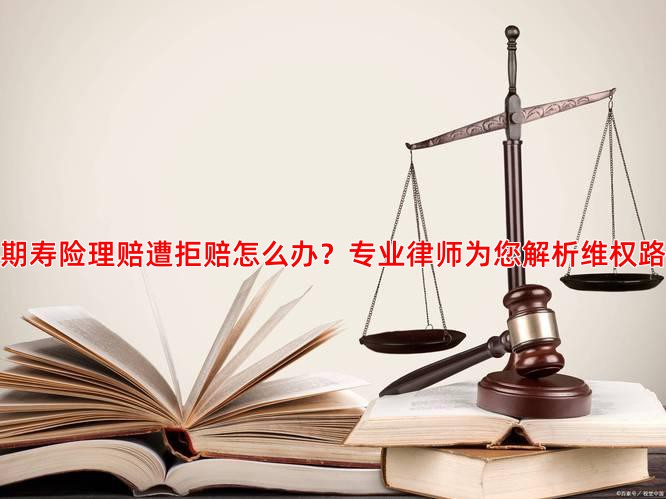 定期寿险理赔遭拒赔怎么办？专业律师为您解析维权路径