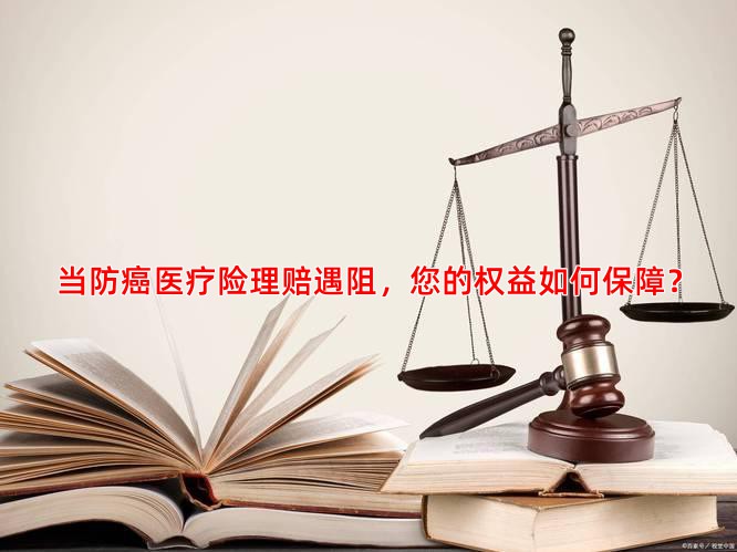 当防癌医疗险理赔遇阻，您的权益如何保障？