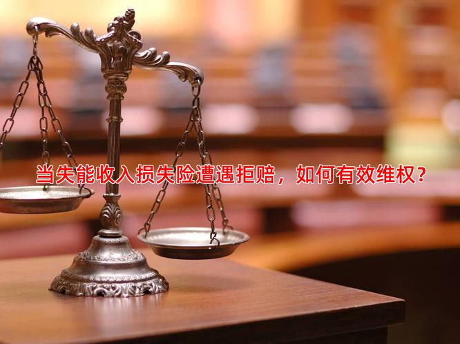 当失能收入损失险遭遇拒赔，如何有效维权？