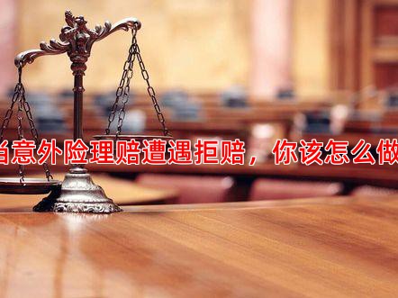 当意外险理赔遭遇拒赔，你该怎么做？
