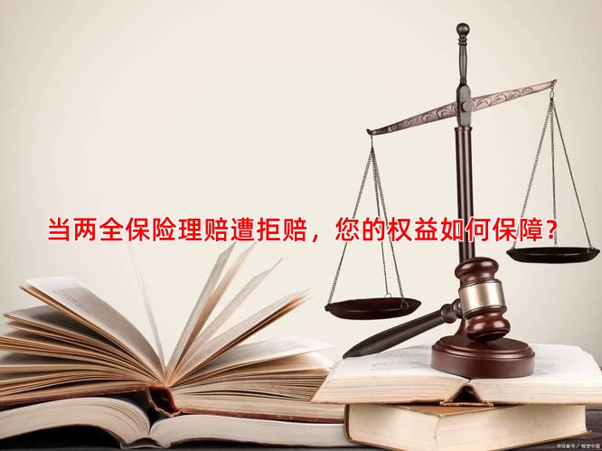 当两全保险理赔遭拒赔，您的权益如何保障？
