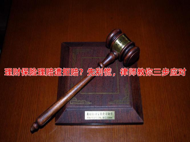 理财保险理赔遭拒赔？先别慌，律师教你三步应对
