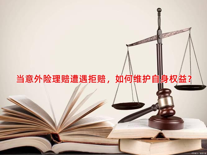 当意外险理赔遭遇拒赔，如何维护自身权益？