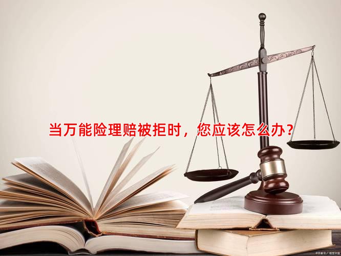 当万能险理赔被拒时，您应该怎么办？