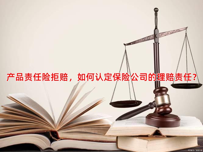 产品责任险拒赔，如何认定保险公司的理赔责任？