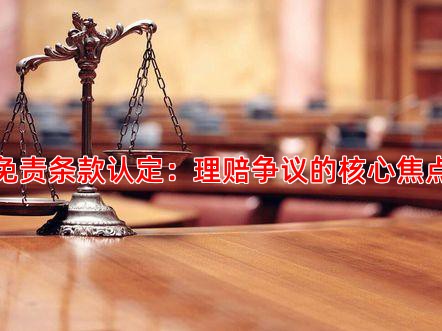免责条款认定：理赔争议的核心焦点