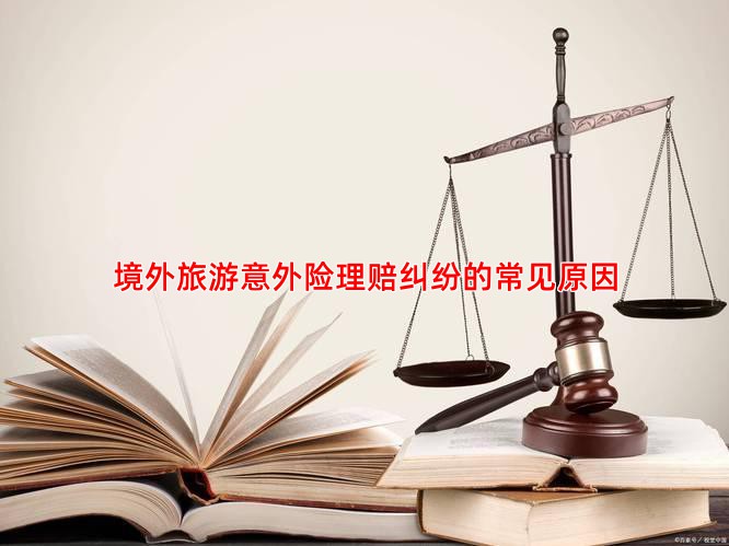 境外旅游意外险理赔纠纷的常见原因