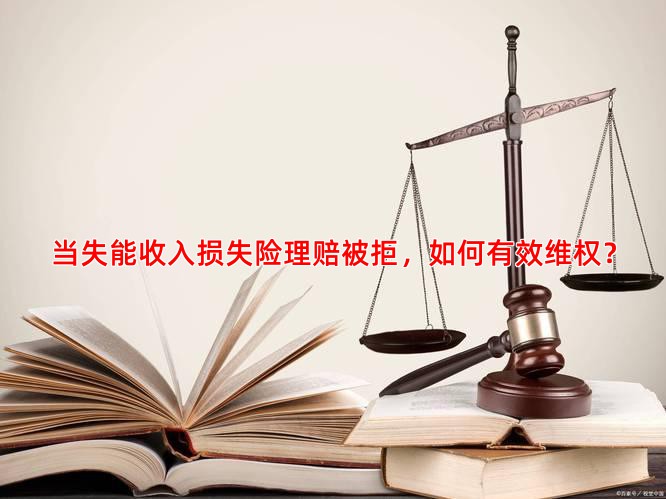 当失能收入损失险理赔被拒，如何有效维权？