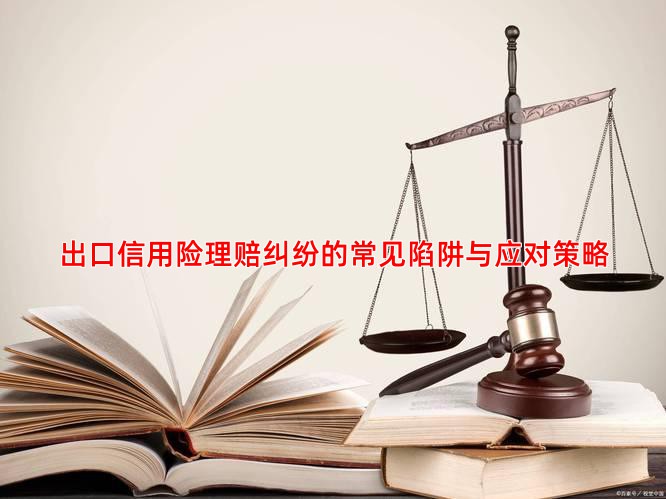 出口信用险理赔纠纷的常见陷阱与应对策略