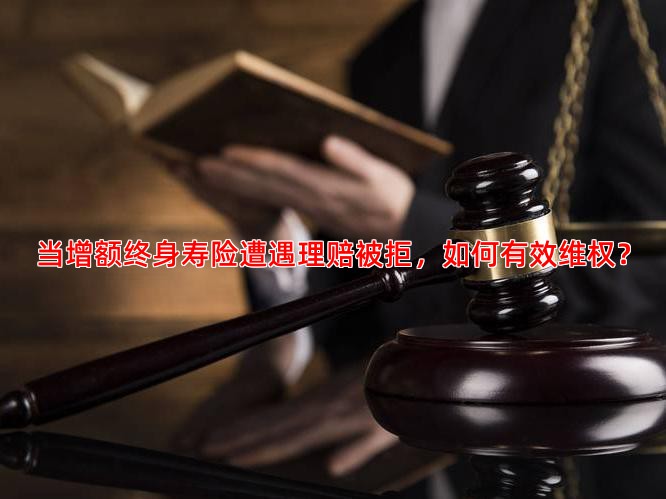 当增额终身寿险遭遇理赔被拒，如何有效维权？