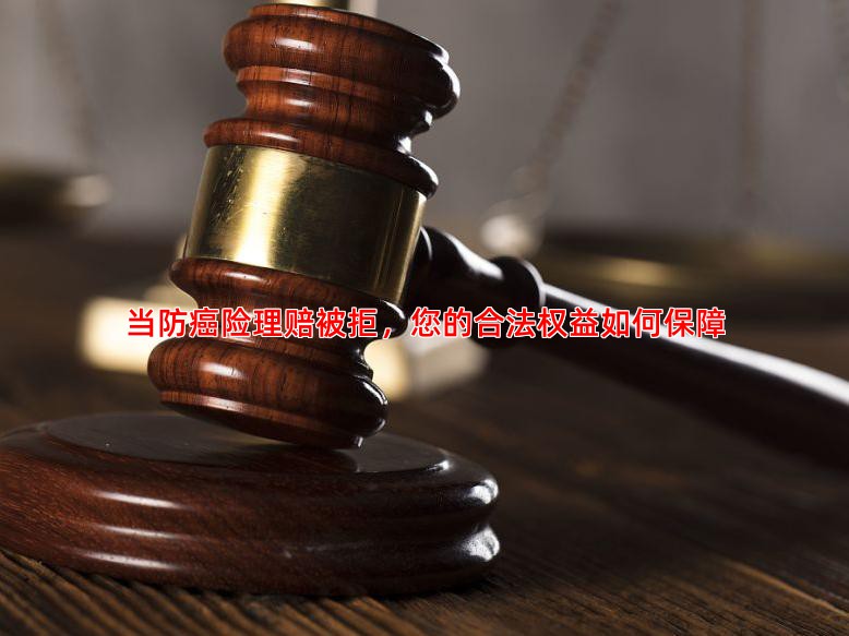 当防癌险理赔被拒，您的合法权益如何保障