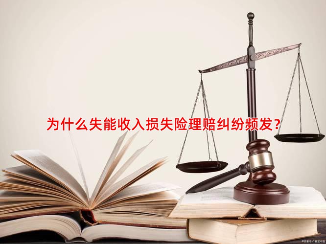 为什么失能收入损失险理赔纠纷频发？
