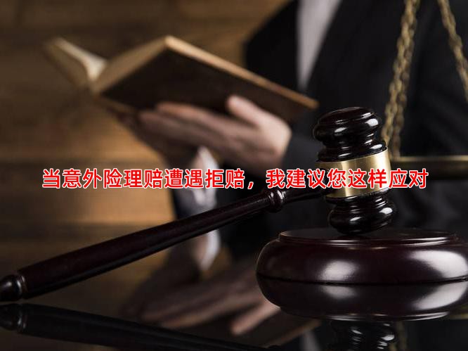 当意外险理赔遭遇拒赔，我建议您这样应对