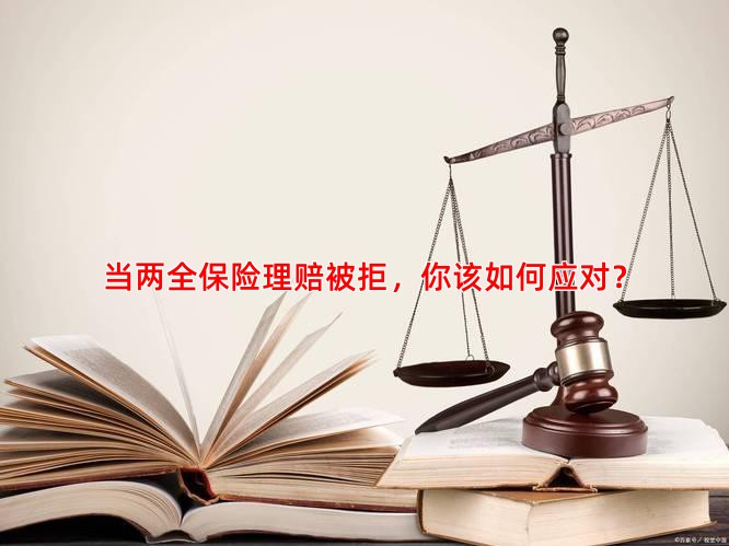 当两全保险理赔被拒，你该如何应对？