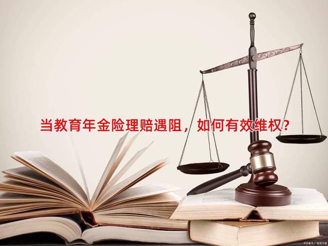 当教育年金险理赔遇阻，如何有效维权？