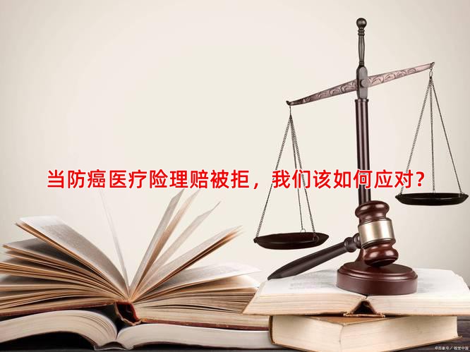 当防癌医疗险理赔被拒，我们该如何应对？