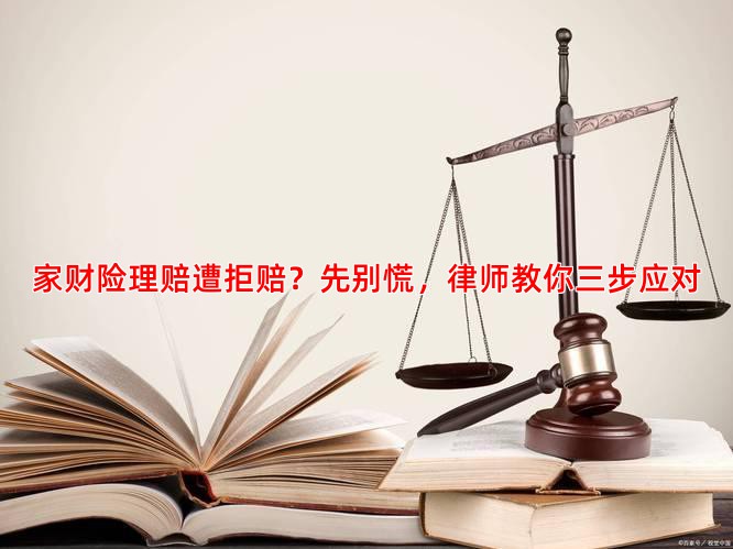 家财险理赔遭拒赔？先别慌，律师教你三步应对