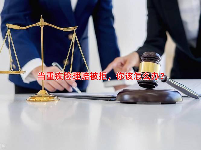 当重疾险理赔被拒，你该怎么办？