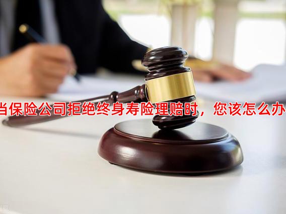 当保险公司拒绝终身寿险理赔时，您该怎么办？