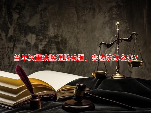 当单次重疾险理赔被拒，您应该怎么办？