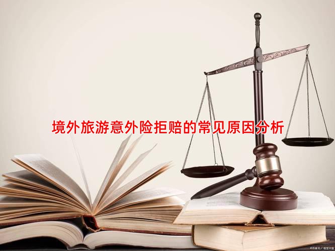 境外旅游意外险拒赔的常见原因分析